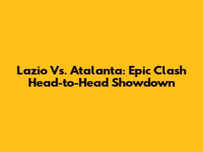 Lazio Vs. Atalanta: Epic Clash Head-to-Head Showdown