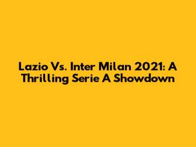 Lazio Vs. Inter Milan 2021: A Thrilling Serie A Showdown