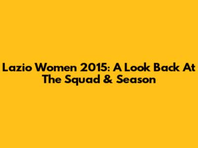 Lazio Women 2015: A Look Back At The Squad & Season