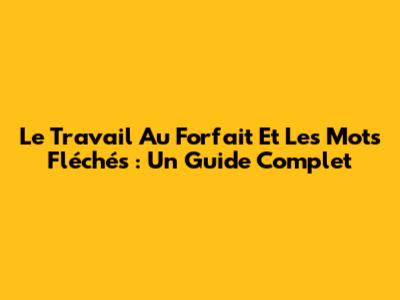 Le Travail Au Forfait Et Les Mots Fléchés : Un Guide Complet
