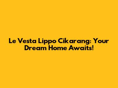 Le Vesta Lippo Cikarang: Your Dream Home Awaits!