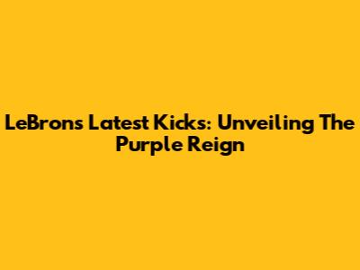 LeBron's Latest Kicks: Unveiling The Purple Reign