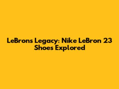 LeBron's Legacy: Nike LeBron 23 Shoes Explored