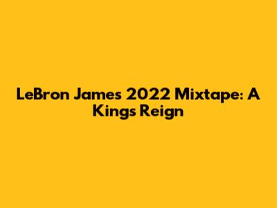 LeBron James' 2022 Mixtape: A King's Reign