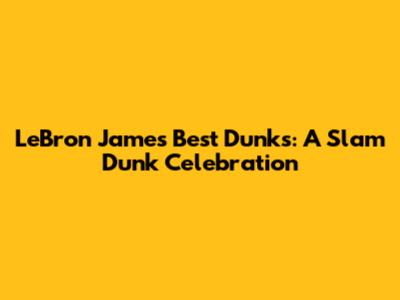 LeBron James' Best Dunks: A Slam Dunk Celebration