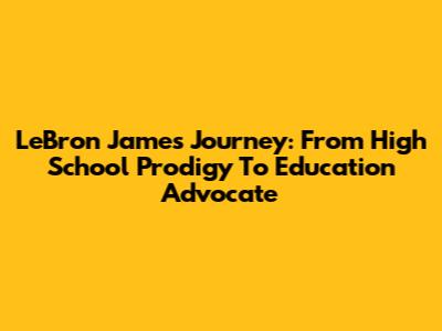 LeBron James' Journey: From High School Prodigy To Education Advocate