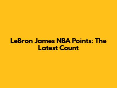 LeBron James' NBA Points: The Latest Count
