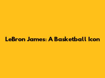 LeBron James: A Basketball Icon