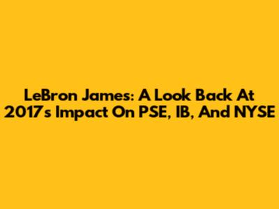LeBron James: A Look Back At 2017's Impact On PSE, IB, And NYSE