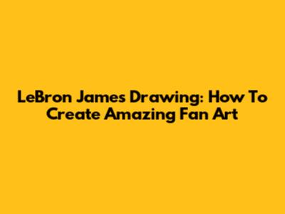 LeBron James Drawing: How To Create Amazing Fan Art
