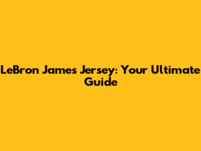 LeBron James Jersey: Your Ultimate Guide