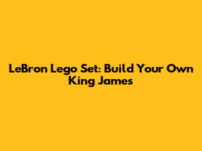 LeBron Lego Set: Build Your Own King James