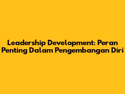 Leadership Development: Peran Penting Dalam Pengembangan Diri
