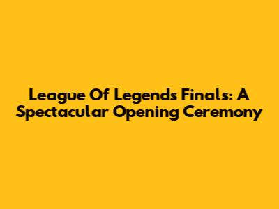 League Of Legends Finals: A Spectacular Opening Ceremony