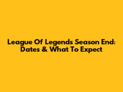League Of Legends Season End: Dates & What To Expect