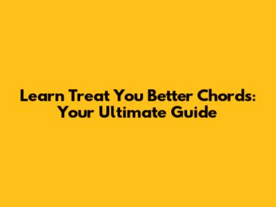 Learn 'Treat You Better' Chords: Your Ultimate Guide