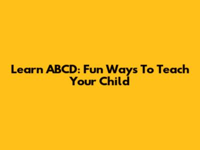 Learn ABCD: Fun Ways To Teach Your Child