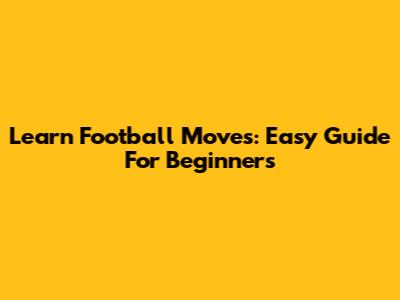 Learn Football Moves: Easy Guide For Beginners