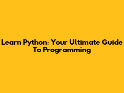 Learn Python: Your Ultimate Guide To Programming