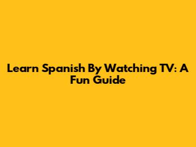 Learn Spanish By Watching TV: A Fun Guide