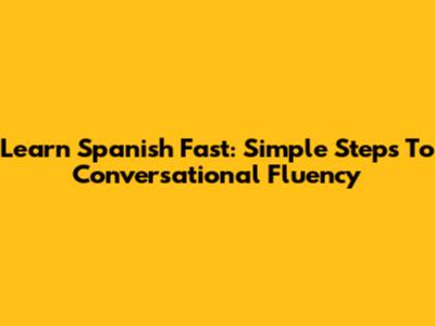 Learn Spanish Fast: Simple Steps To Conversational Fluency