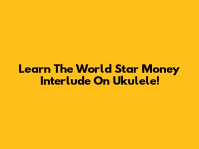 Learn The World Star Money Interlude On Ukulele!