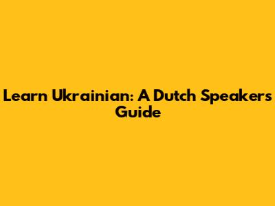 Learn Ukrainian: A Dutch Speaker's Guide