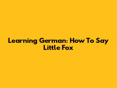 Learning German: How To Say 'Little Fox'