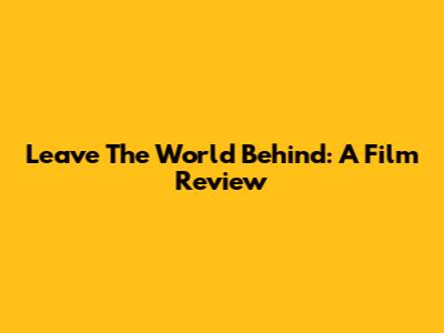 Leave The World Behind: A Film Review