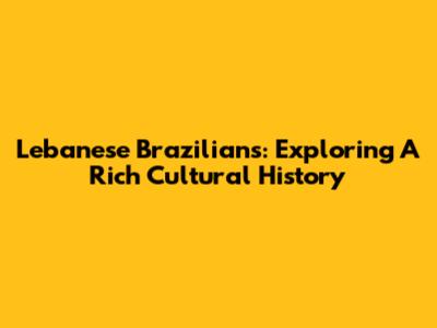 Lebanese Brazilians: Exploring A Rich Cultural History