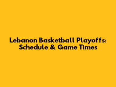 Lebanon Basketball Playoffs: Schedule & Game Times