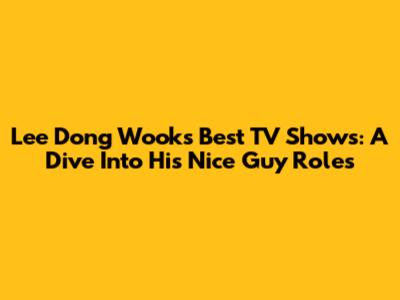 Lee Dong Wook's Best TV Shows: A Dive Into His Nice Guy Roles
