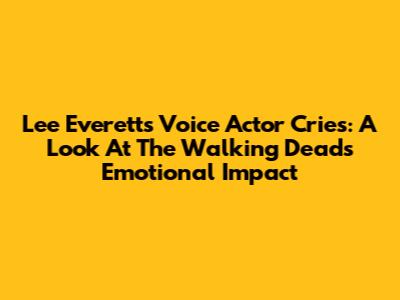 Lee Everett's Voice Actor Cries: A Look At The Walking Dead's Emotional Impact