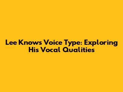 Lee Know's Voice Type: Exploring His Vocal Qualities