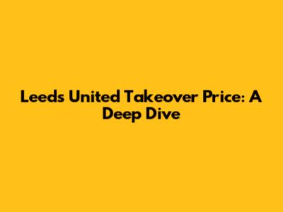 Leeds United Takeover Price: A Deep Dive