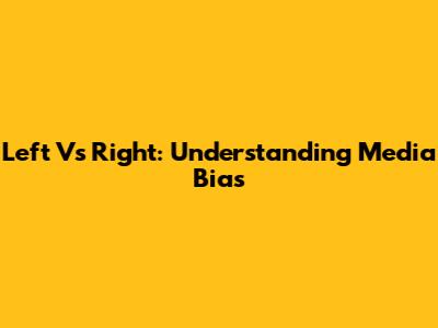 Left Vs Right: Understanding Media Bias