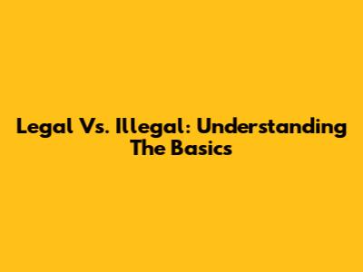 Legal Vs. Illegal: Understanding The Basics