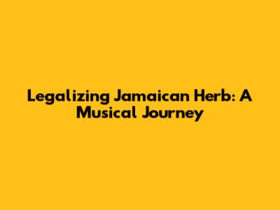 Legalizing Jamaican Herb: A Musical Journey