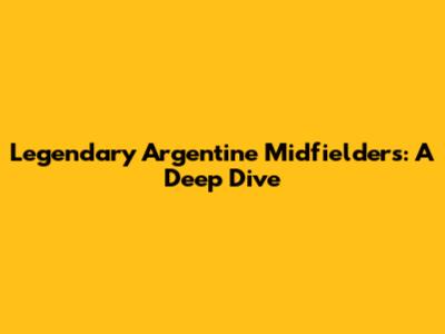 Legendary Argentine Midfielders: A Deep Dive