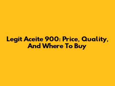 Legit Aceite 900: Price, Quality, And Where To Buy