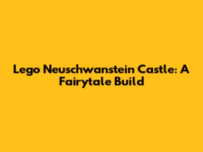 Lego Neuschwanstein Castle: A Fairytale Build