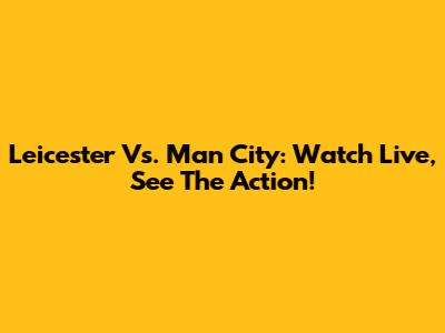 Leicester Vs. Man City: Watch Live, See The Action!