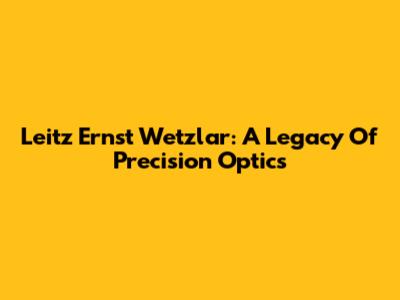 Leitz Ernst Wetzlar: A Legacy Of Precision Optics