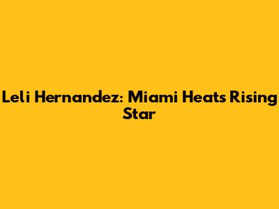 Leli Hernandez: Miami Heat's Rising Star