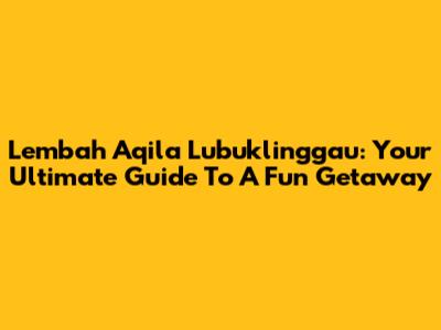 Lembah Aqila Lubuklinggau: Your Ultimate Guide To A Fun Getaway