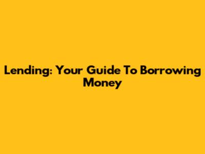 Lending: Your Guide To Borrowing Money
