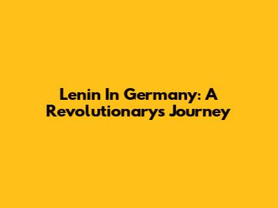 Lenin In Germany: A Revolutionary's Journey