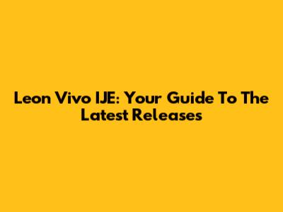 Leon Vivo IJE: Your Guide To The Latest Releases