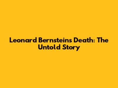 Leonard Bernstein's Death: The Untold Story