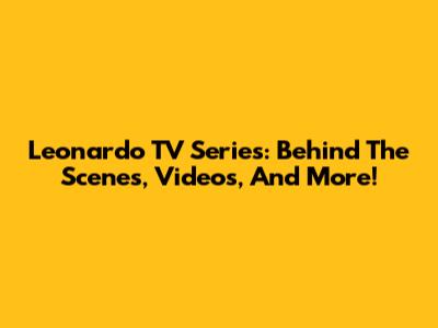 Leonardo TV Series: Behind The Scenes, Videos, And More!